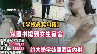 从图书馆到女生宿舍约大奶学妹到酒店【看简介同城免费约炮】