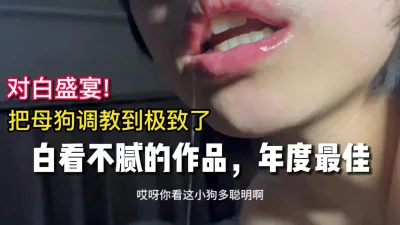 淫语对白盛宴，把母狗调教到了极致！【嫖娼约炮看水印】